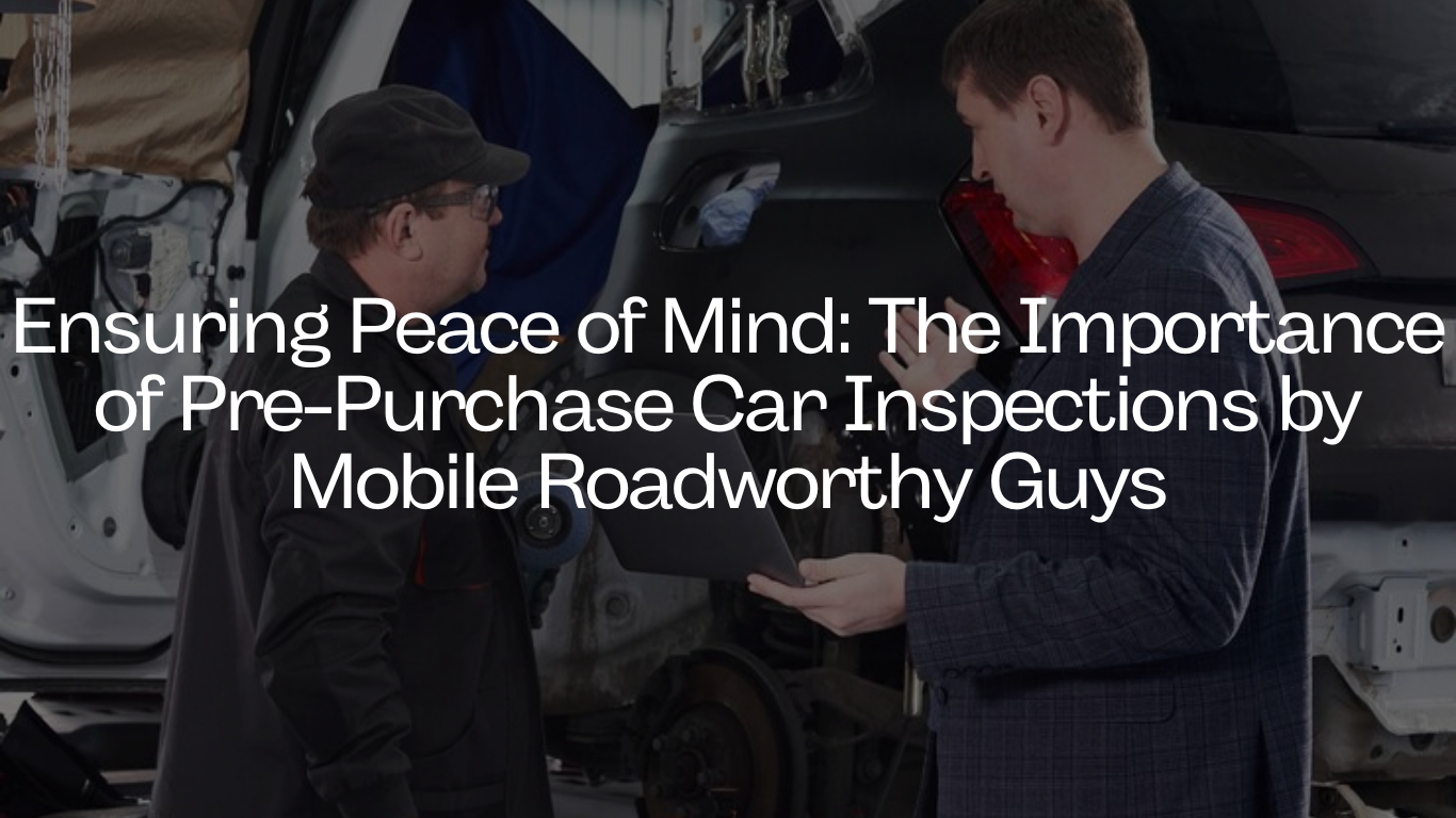 Ensuring Peace of Mind: The Importance of Pre-Purchase Car Inspections by Mobile Roadworthy Guys